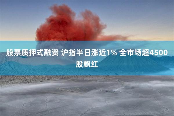 股票质押式融资 沪指半日涨近1% 全市场超4500股飘红