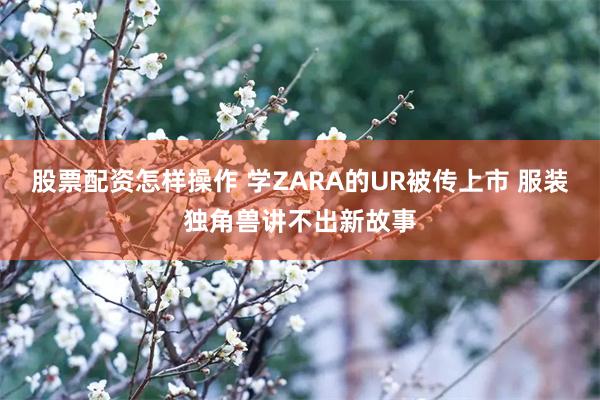 股票配资怎样操作 学ZARA的UR被传上市 服装独角兽讲不出新故事