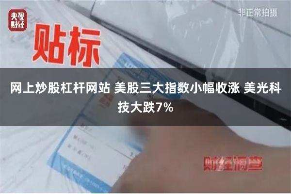 网上炒股杠杆网站 美股三大指数小幅收涨 美光科技大跌7%