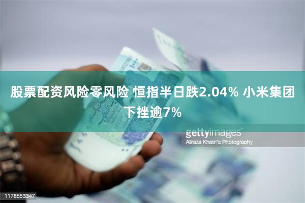 股票配资风险零风险 恒指半日跌2.04% 小米集团下挫逾7%