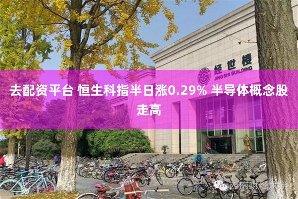 去配资平台 恒生科指半日涨0.29% 半导体概念股走高