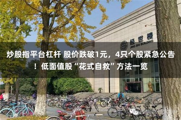 炒股指平台杠杆 股价跌破1元，4只个股紧急公告！低面值股“花式自救”方法一览