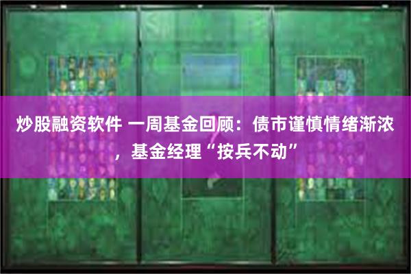 炒股融资软件 一周基金回顾：债市谨慎情绪渐浓，基金经理“按兵不动”