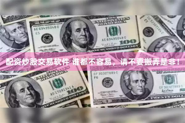 配资炒股交易软件 谁都不容易，请不要搬弄是非！