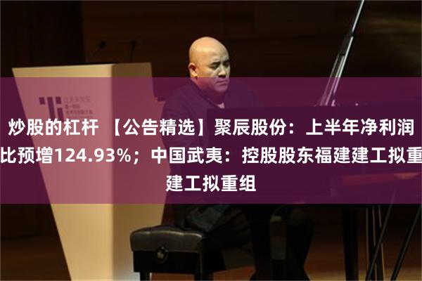 炒股的杠杆 【公告精选】聚辰股份：上半年净利润同比预增124.93%；中国武夷：控股股东福建建工拟重组