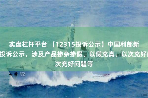 实盘杠杆平台 【12315投诉公示】中国利郎新增6件投诉公示，涉及产品掺杂掺假、以假充真、以次充好问题等