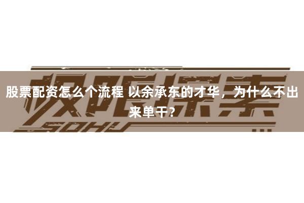 股票配资怎么个流程 以余承东的才华，为什么不出来单干？