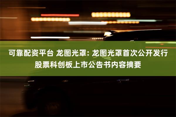 可靠配资平台 龙图光罩: 龙图光罩首次公开发行股票科创板上市公告书内容摘要