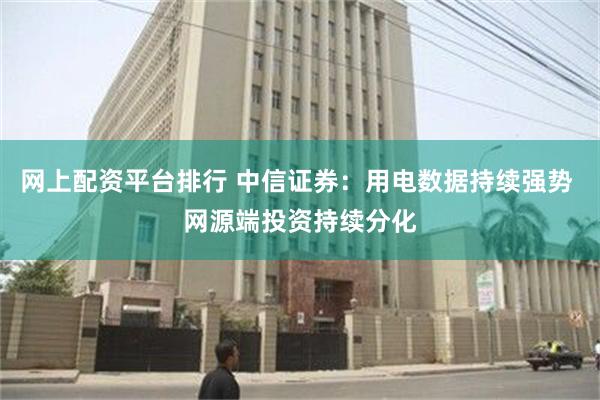 网上配资平台排行 中信证券：用电数据持续强势 网源端投资持续分化