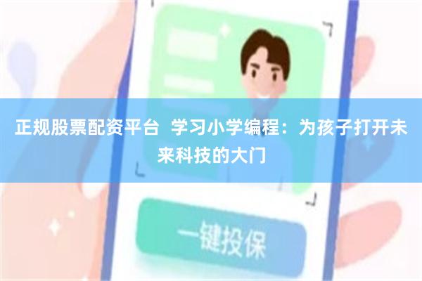 正规股票配资平台  学习小学编程：为孩子打开未来科技的大门