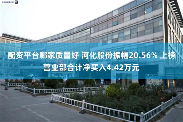 配资平台哪家质量好 河化股份振幅20.56% 上榜营业部合计净买入4.42万元