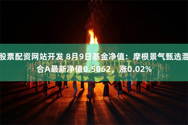 股票配资网站开发 8月9日基金净值：摩根景气甄选混合A最新净值0.5062，涨0.02%