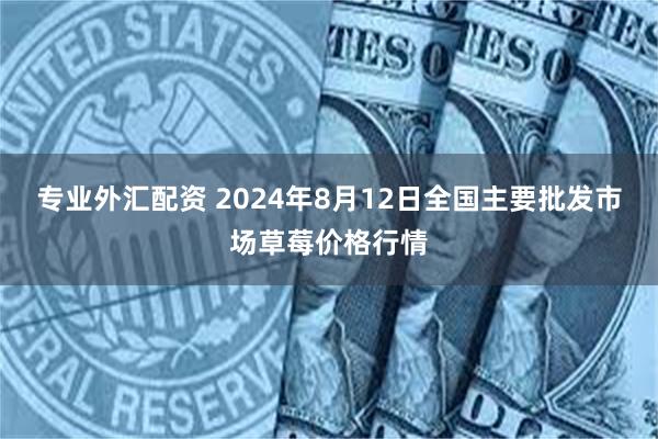 专业外汇配资 2024年8月12日全国主要批发市场草莓价格行情