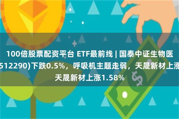 100倍股票配资平台 ETF最前线 | 国泰中证生物医药ETF(512290)下跌0.5%，呼吸机主题走弱，天晟新材上涨1.58%