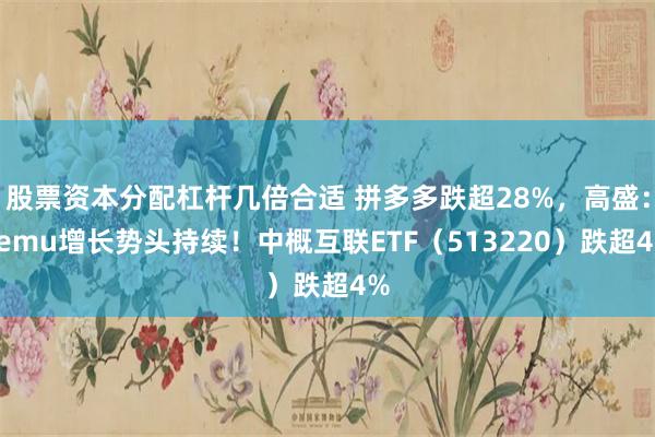 股票资本分配杠杆几倍合适 拼多多跌超28%，高盛：Temu增长势头持续！中概互联ETF（513220）跌超4%