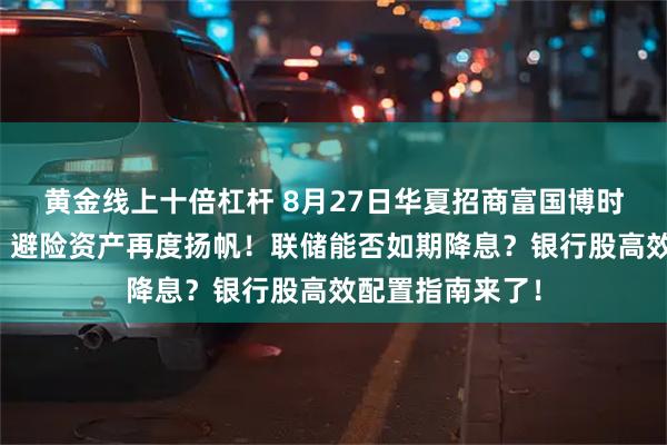 黄金线上十倍杠杆 8月27日华夏招商富国博时等基金大咖说：避险资产再度扬帆！联储能否如期降息？银行股高效配置指南来了！