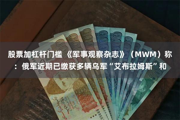 股票加杠杆门槛 《军事观察杂志》（MWM）称：俄军近期已缴获多辆乌军“艾布拉姆斯”和