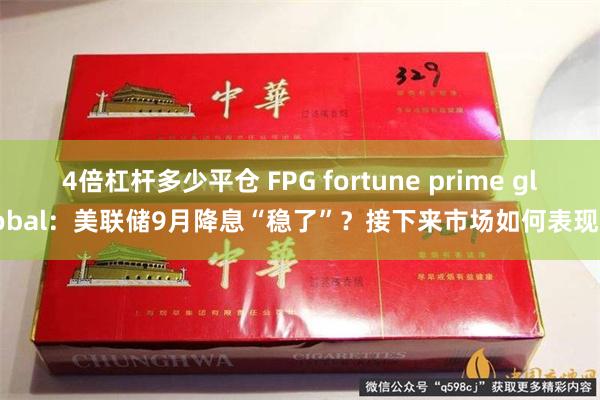 4倍杠杆多少平仓 FPG fortune prime global：美联储9月降息“稳了”？接下来市场如何表现？