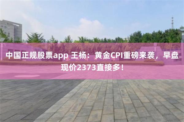 中国正规股票app 王杨：黄金CPI重磅来袭，早盘现价2373直接多！