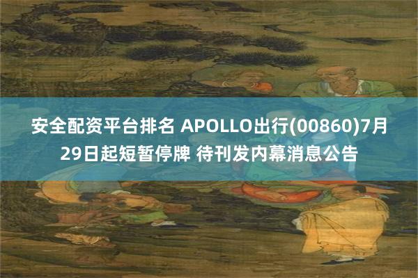 安全配资平台排名 APOLLO出行(00860)7月29日起短暂停牌 待刊发内幕消息公告