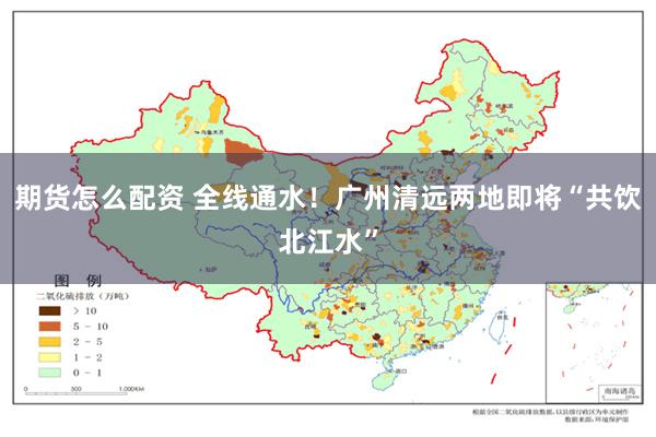 期货怎么配资 全线通水！广州清远两地即将“共饮北江水”