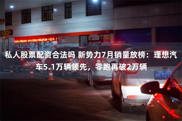 私人股票配资合法吗 新势力7月销量放榜：理想汽车5.1万辆领先，零跑再破2万辆