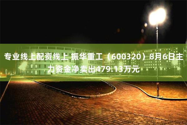 专业线上配资线上 振华重工（600320）8月6日主力资金净卖出479.13万元