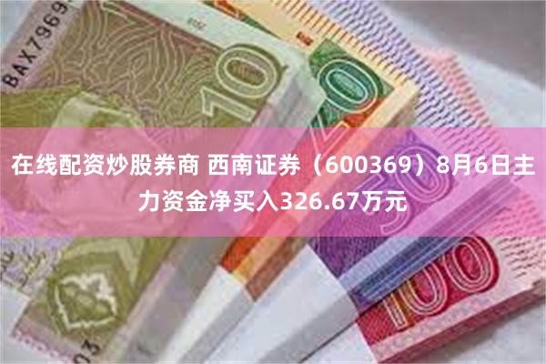 在线配资炒股券商 西南证券（600369）8月6日主力资金净买入326.67万元