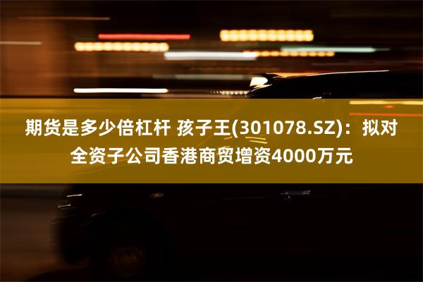 期货是多少倍杠杆 孩子王(301078.SZ)：拟对全资子公司香港商贸增资4000万元