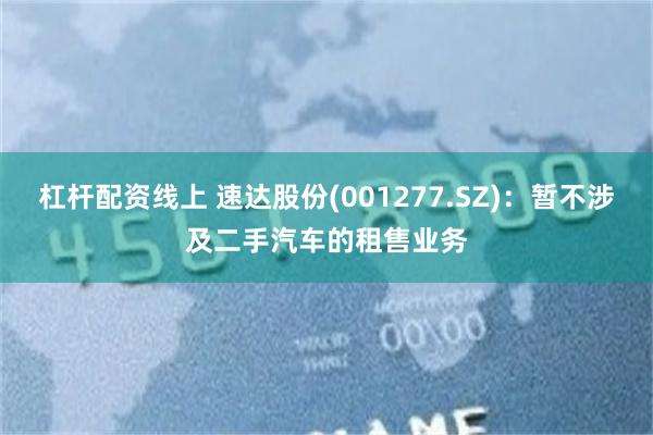 杠杆配资线上 速达股份(001277.SZ)：暂不涉及二手汽车的租售业务