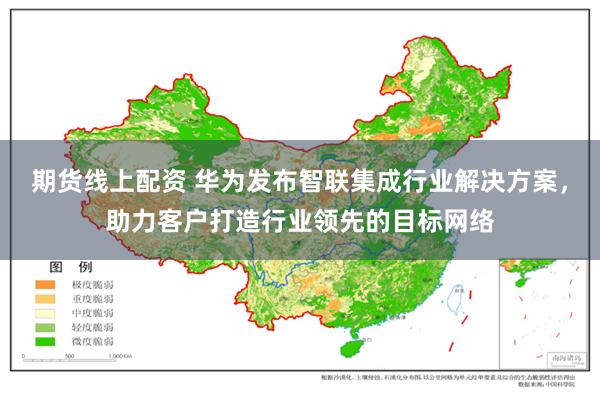 期货线上配资 华为发布智联集成行业解决方案，助力客户打造行业领先的目标网络