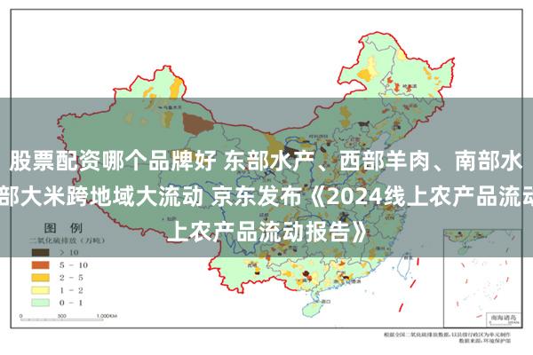 股票配资哪个品牌好 东部水产、西部羊肉、南部水果、北部大米跨地域大流动 京东发布《2024线上农产品流动报告》