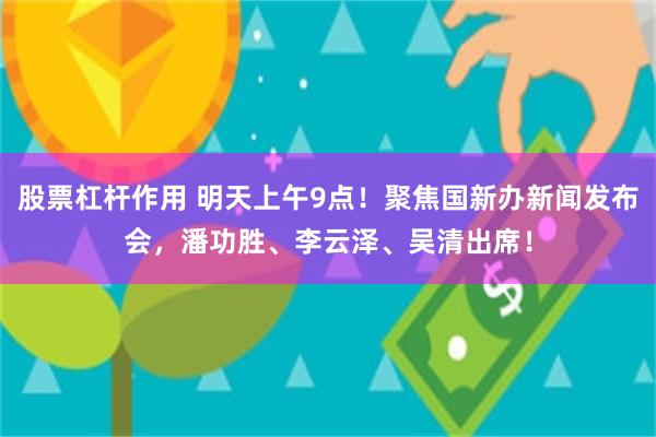 股票杠杆作用 明天上午9点！聚焦国新办新闻发布会，潘功胜、李云泽、吴清出席！