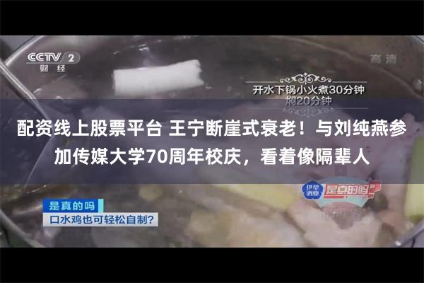 配资线上股票平台 王宁断崖式衰老！与刘纯燕参加传媒大学70周年校庆，看着像隔辈人