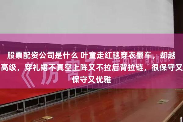 股票配资公司是什么 叶童走红毯穿衣翻车，却越看越高级，穿礼裙不真空上阵又不拉后背拉链，很保守又优雅