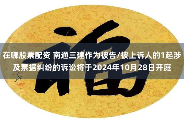 在哪股票配资 南通三建作为被告/被上诉人的1起涉及票据纠纷的诉讼将于2024年10月28日开庭