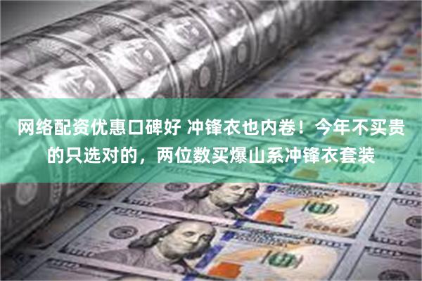 网络配资优惠口碑好 冲锋衣也内卷！今年不买贵的只选对的，两位数买爆山系冲锋衣套装