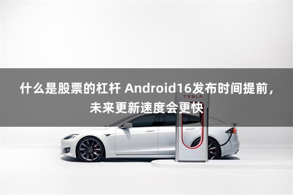 什么是股票的杠杆 Android16发布时间提前，未来更新速度会更快