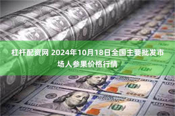 杠杆配资网 2024年10月18日全国主要批发市场人参果价格行情