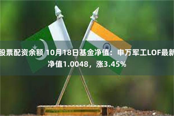 股票配资余额 10月18日基金净值：申万军工LOF最新净值1.0048，涨3.45%