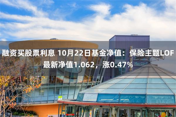 融资买股票利息 10月22日基金净值：保险主题LOF最新净值1.062，涨0.47%