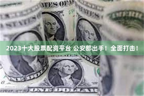 2023十大股票配资平台 公安部出手！全面打击！