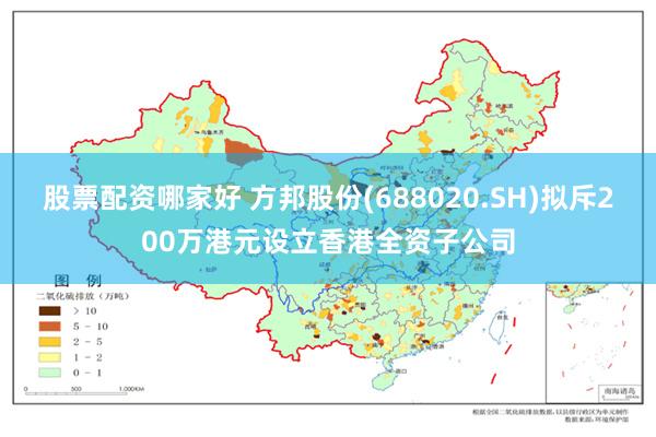 股票配资哪家好 方邦股份(688020.SH)拟斥200万港元设立香港全资子公司