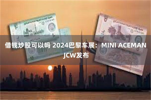 借钱炒股可以吗 2024巴黎车展：MINI ACEMAN JCW发布