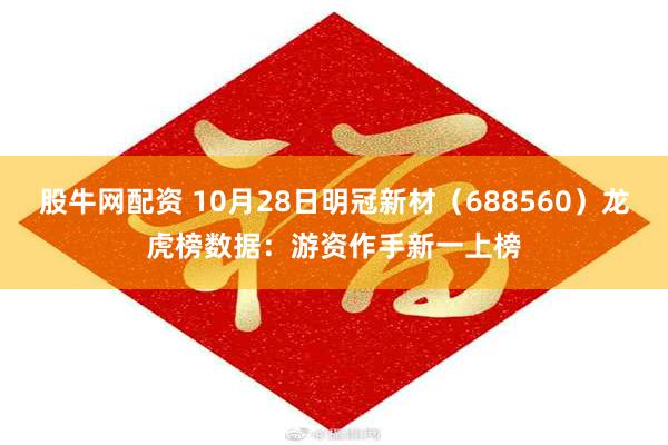 股牛网配资 10月28日明冠新材（688560）龙虎榜数据：游资作手新一上榜