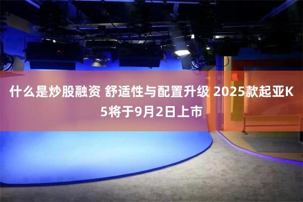 什么是炒股融资 舒适性与配置升级 2025款起亚K5将于9月2日上市