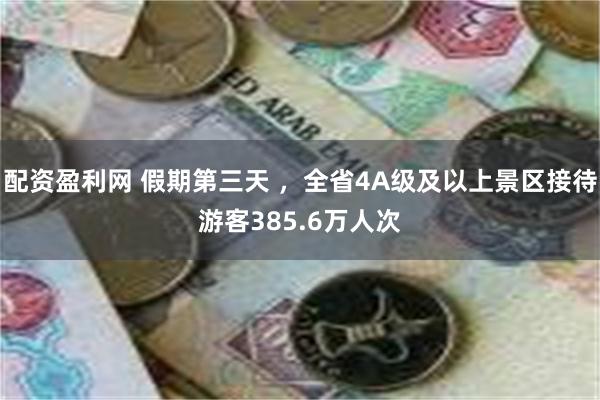 配资盈利网 假期第三天 ，全省4A级及以上景区接待游客385.6万人次