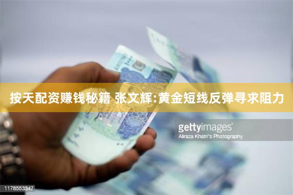 按天配资赚钱秘籍 张文辉:黄金短线反弹寻求阻力