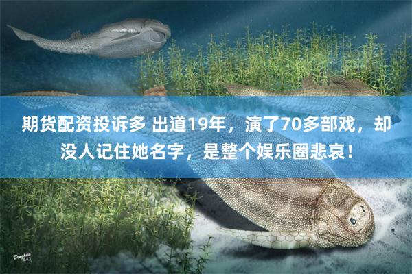 期货配资投诉多 出道19年，演了70多部戏，却没人记住她名字，是整个娱乐圈悲哀！