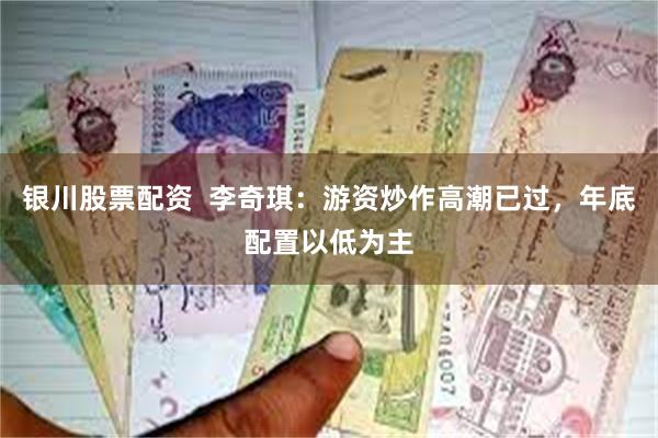 银川股票配资  李奇琪：游资炒作高潮已过，年底配置以低为主